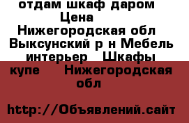 отдам шкаф даром › Цена ­ 1 - Нижегородская обл., Выксунский р-н Мебель, интерьер » Шкафы, купе   . Нижегородская обл.